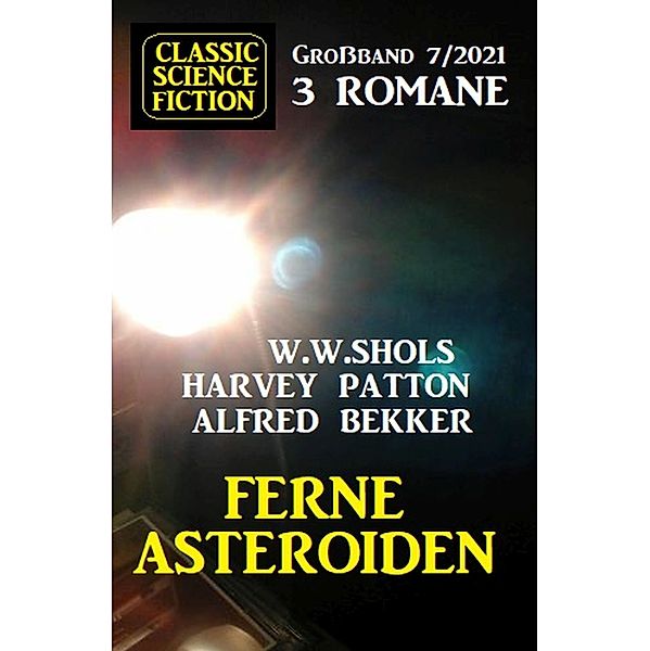 Ferne Asteroiden: Classic Science Fiction Großband 3 Romane 7/2021, Alfred Bekker, Harvey Patton, W. W. Shols