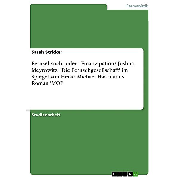 Fernsehsucht oder - Emanzipation?  Joshua Meyrowitz' 'Die Fernsehgesellschaft' im Spiegel von Heiko Michael Hartmanns Roman 'MOI', Sarah Stricker