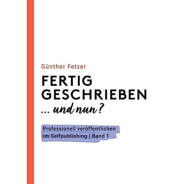 Fertig geschrieben... und nun? / Professionell veröffentlichen im Selfpublishing Bd.1, Günther Fetzer