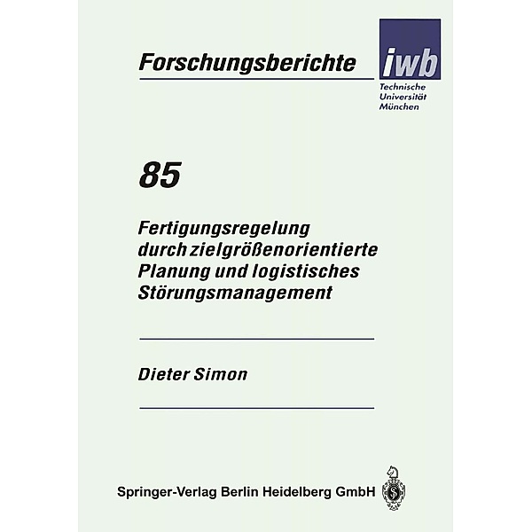 Fertigungsregelung durch zielgrößenorientierte Planung und logistisches Störungsmanagement / iwb Forschungsberichte Bd.85, Dieter Simon