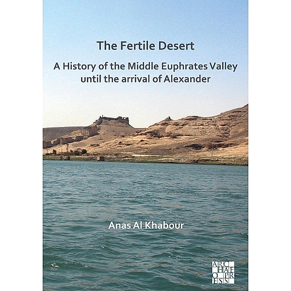 Fertile Desert: A History of the Middle Euphrates Valley until the Arrival of Alexander, Anas Al Khabour