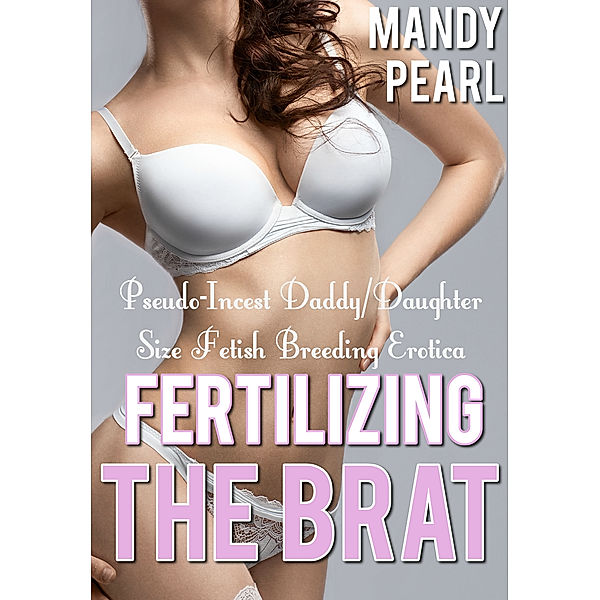 Fertilizing The Brat (Pseudo-Incest Daddy/Daughter Size Fetish Breeding Erotica), Mandy Pearl