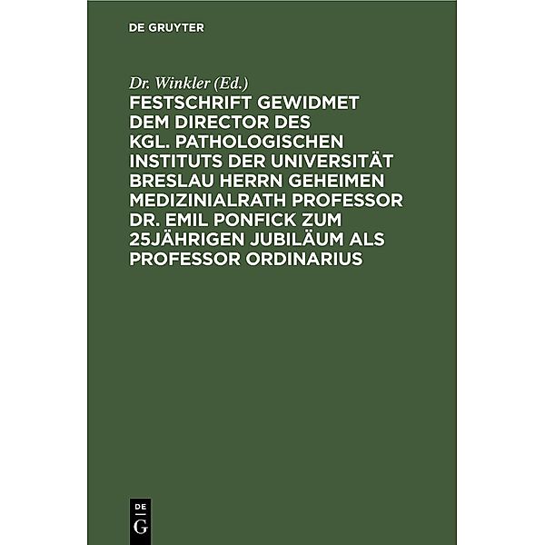 Festschrift gewidmet dem Director des kgl. pathologischen Instituts der Universität Breslau Herrn Geheimen Medizinialrath Professor Dr. Emil Ponfick zum 25jährigen Jubiläum als Professor ordinarius