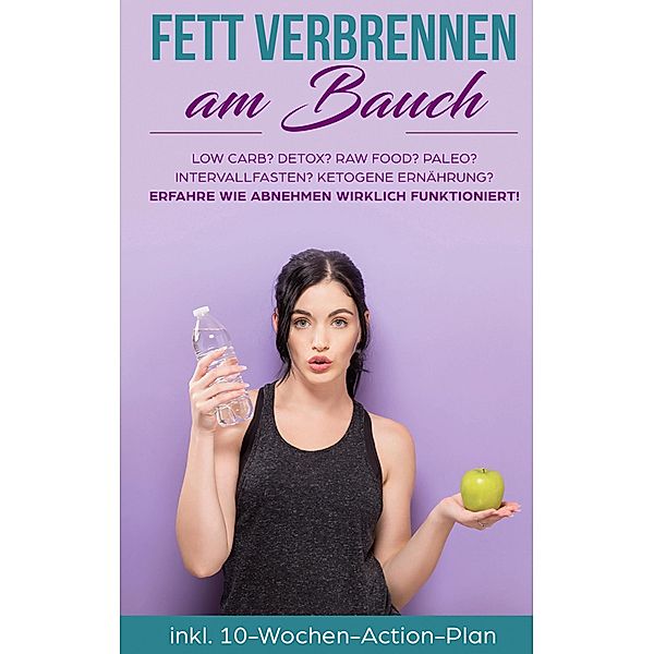 Fett verbrennen am Bauch: Low Carb? Detox? Raw Food? Paleo? Intervallfasten? Ketogene Ernährung? Erfahre, wie Abnehmen wirklich funktioniert!, Lena Siemers