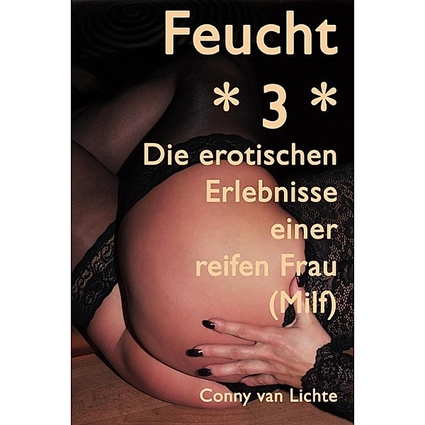 Feucht *3* - Erotische Erlebnisse einer reifen Frau (Milf), Conny van Lichte