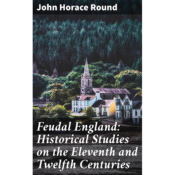 Feudal England: Historical Studies on the Eleventh and Twelfth Centuries, John Horace Round