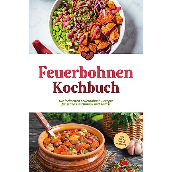 Feuerbohnen Kochbuch: Die leckersten Feuerbohnen Rezepte für jeden Geschmack und Anlass - inkl. Snacks, Dips & Desserts, Maria Bretanitz