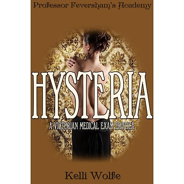 Feversham’s Academy of Young Women’s Correctional Education: Hysteria: A Victorian Medical Exam Erotica (Feversham’s Academy of Young Women’s Correctional Education, #1), Kelli Wolfe