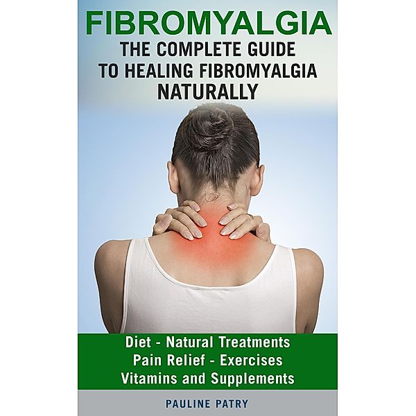 Fibromyalgia : The Complete Guide to Healing Fibromyalgia Naturally, Pauline Patry