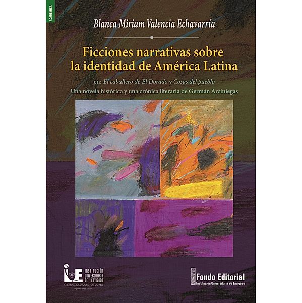 Ficciones narrativas sobre la identidad de América Latina en: El caballero de El Dorado y Cosas del pueblo Una novela histórica y una crónica literaria de Germán Arciniegas, Blanca Miriam Valencia Echavarría