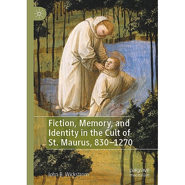 Fiction, Memory, and Identity in the Cult of St. Maurus, 830-1270 / Progress in Mathematics, John B. Wickstrom