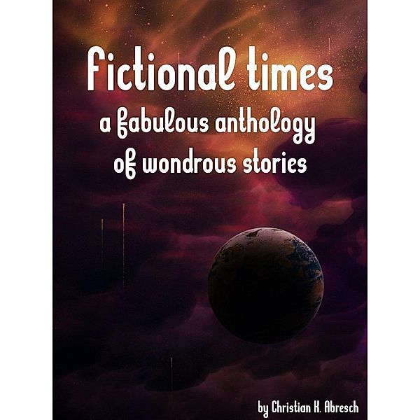 Fictional Times: A fabulous anthology of wondrous stories / Christian Abresch, Christian Abresch