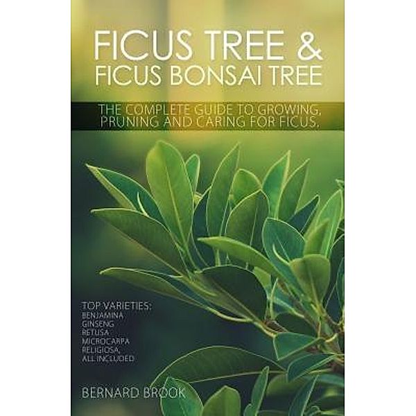 Ficus Tree and Ficus Bonsai Tree. The Complete Guide to Growing, Pruning and Caring for Ficus. Top Varieties, Bernard Brook