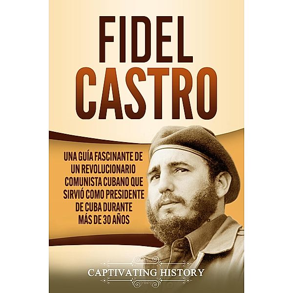 Fidel Castro: Una guía fascinante de un revolucionario comunista cubano que sirvió como presidente de Cuba durante más de 30 años, Captivating History