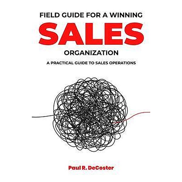 Field Guide for A Winning Sales Organization, Paul R. DeCoster