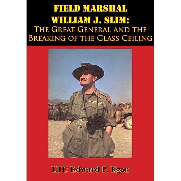 Field Marshal William J. Slim: The Great General and the Breaking of the Glass Ceiling, LTC Edward P. Egan