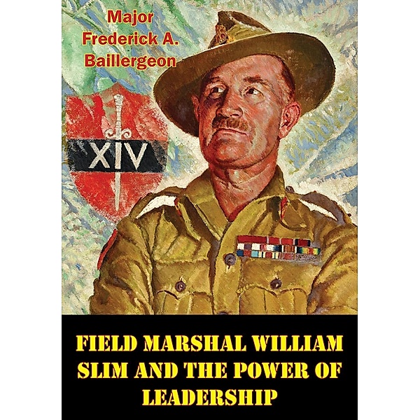 Field Marshal William Slim And The Power Of Leadership, Major Frederick A. Baillergeon