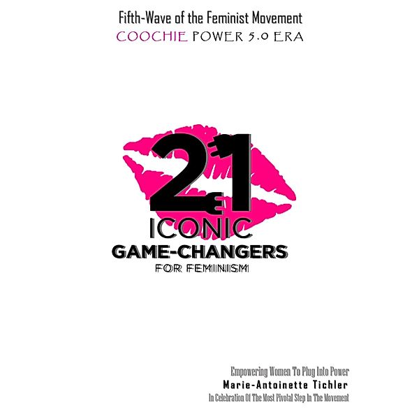 Fifth Wave of the Feminist Movement: Coochie Power 5.0 Era: 21 Iconic Game Changers for Feminism: Empowering Women to Plug into Power in Celebration of the Most Pivotal Step in the Movement, Marie-Antoinette Tichler