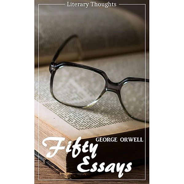 Fifty Essays (George Orwell) (Literary Thoughts Edition), George Orwell