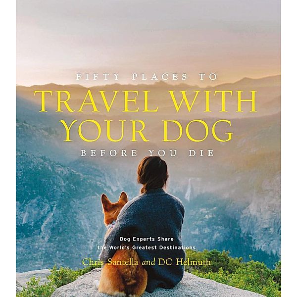 Fifty Places to Travel with Your Dog Before You Die / Fifty Places, Chris Santella, Dc Helmuth