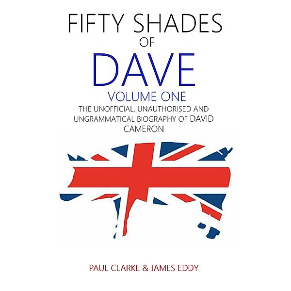 Fifty Shades of Dave: Volume One: The Unofficial, Unauthorised and Ungrammatical Biography of David Cameron, Paul Clarke, James Eddy