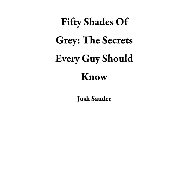 Fifty Shades Of Grey: The Secrets Every Guy Should Know, Josh Sauder