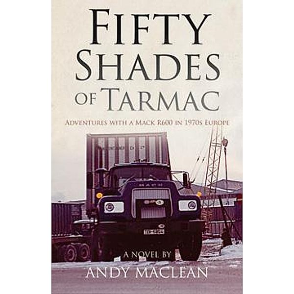 Fifty Shades of Tarmac: Adventures with a Mack R600 in 1970s Europe, Andy Maclean