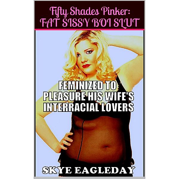 Fifty Shades Pinker: Fat Sissy Boi Slut (Feminized To Pleasure His Wife's Interracial Lovers), Skye Eagleday