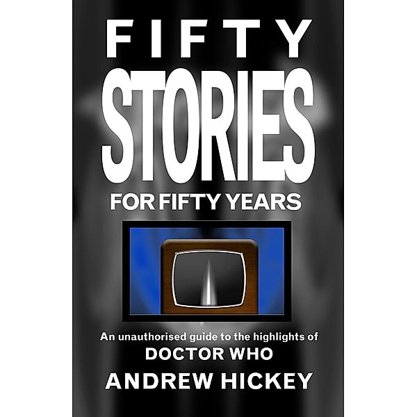 Fifty Stories for Fifty Years: An Unauthorised Guide to the Highlights of Doctor Who (Guides to Comics, TV, and SF) / Guides to Comics, TV, and SF, Andrew Hickey