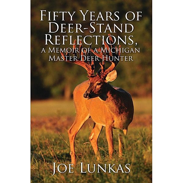 Fifty Years of Deer-Stand Reflections, a Memoir of a Michigan Master Deer Hunter - MFE-C / SBPRA, Joe Lunkas