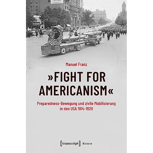 »Fight for Americanism« - Preparedness-Bewegung und zivile Mobilisierung in den USA 1914-1920 / Histoire Bd.186, Manuel Franz