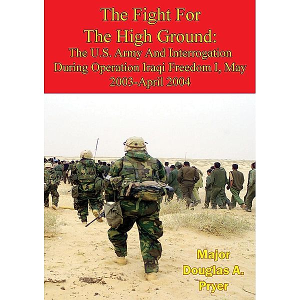 Fight For The High Ground: The U.S. Army And Interrogation During Operation Iraqi Freedom I, May 2003-April 2004, Major Douglas A. Pryer