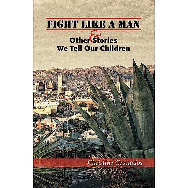 Fight Like a Man and Other Stories We Tell Our Children, Christine Granados