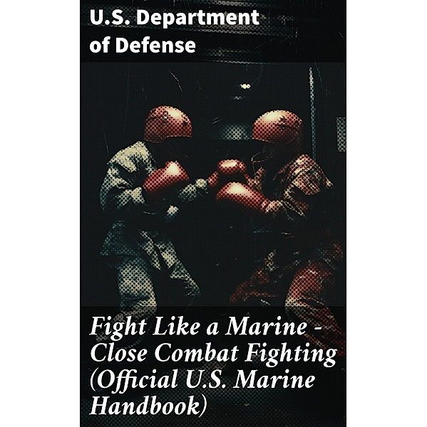 Fight Like a Marine - Close Combat Fighting (Official U.S. Marine Handbook), U. S. Department Of Defense