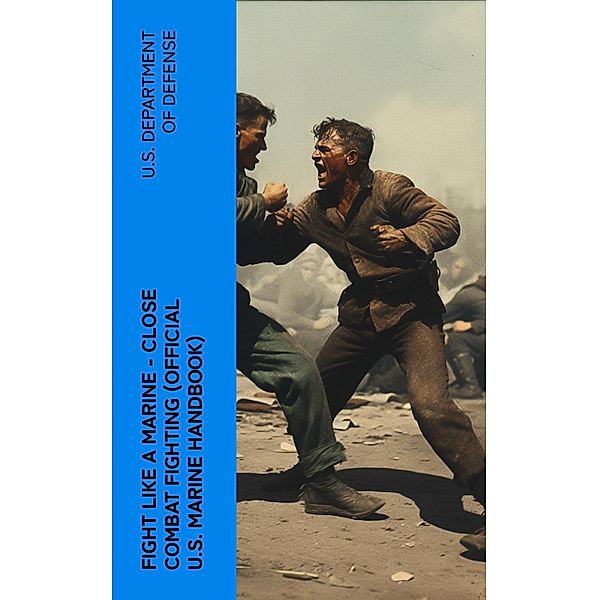 Fight Like a Marine - Close Combat Fighting (Official U.S. Marine Handbook), U. S. Department Of Defense