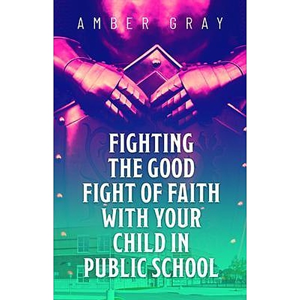Fighting the Good Fight of Faith with Your Child in Public School, Amber Gray
