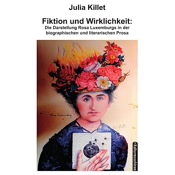 Fiktion und Wirklichkeit:  Die Darstellung Rosa Luxemburgs in der biographischen und literarischen Prosa, Julia Killet