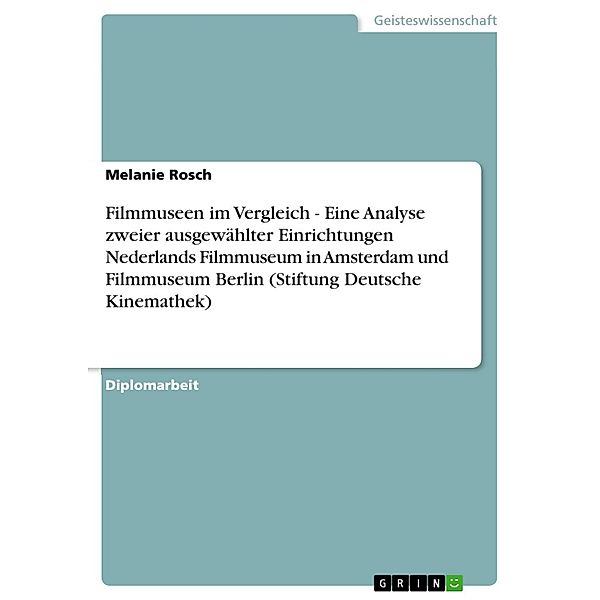 Filmmuseen im Vergleich -  Eine Analyse zweier ausgewählter Einrichtungen  Nederlands Filmmuseum  in Amsterdam und  Filmmuseum Berlin  (Stiftung Deutsche Kinemathek), Melanie Rosch