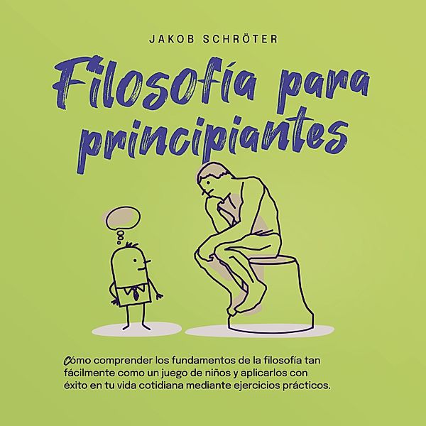 Filosofía para principiantes: Cómo comprender los fundamentos de la filosofía tan fácilmente como un juego de niños y aplicarlos con éxito en tu vida cotidiana mediante ejercicios prácticos, Jakob Schröter