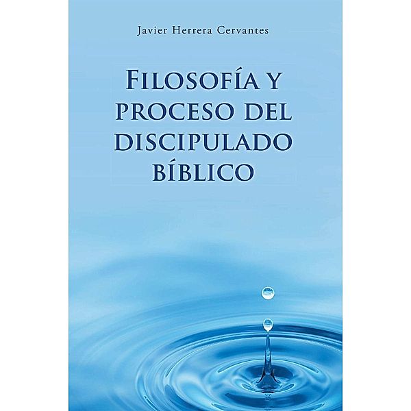Filosofía y proceso del discipulado bíblico / Page Publishing, Inc., Javier Herrera Cervantes