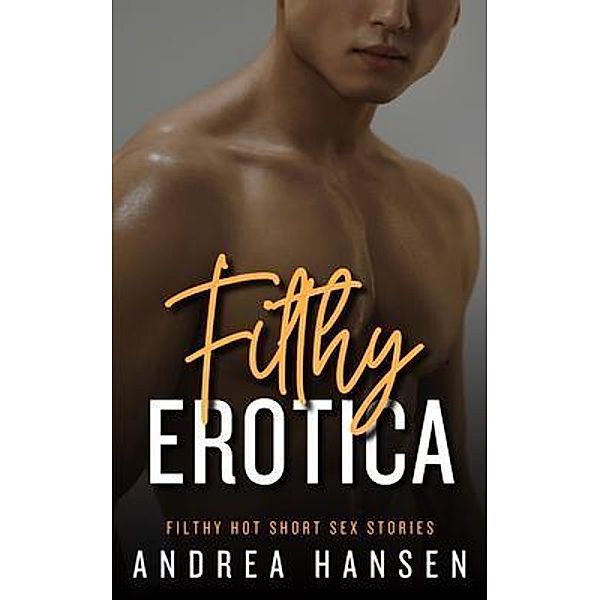 Filthy Erotica - Filthy Hot Short Sex Stories, Andrea Hansen