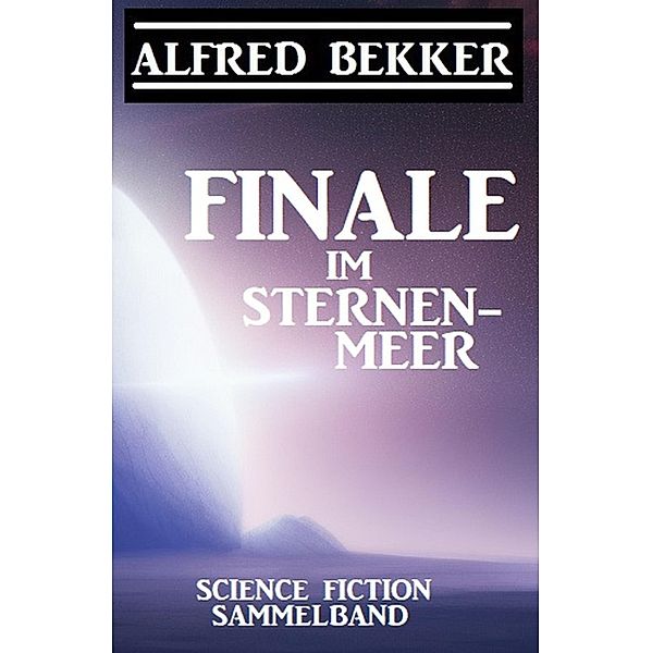 Finale im Sternenmeer: Science Fiction Sammelband, Alfred Bekker