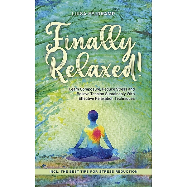 Finally Relaxed! Learn Composure, Reduce Stress and Relieve Tension Sustainably With Effective Relaxation Techniques - Incl. The Best Tips for Stress Reduction, Luisa Feldkamp