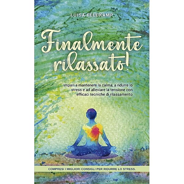 Finalmente rilassato! Impari a mantenere la calma, a ridurre lo stress e ad alleviare la tensione con efficaci tecniche di rilassamento - compresi i migliori consigli per ridurre lo stress., Luisa Feldkamp