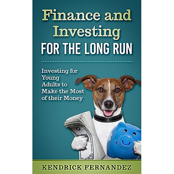 Finance and Investing for the Long Run: Investing for Young Adults to Make the Most of Their Money, Kendrick Fernandez