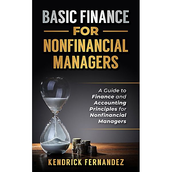 Finance for Nonfinancial Managers: A Guide to Finance and Accounting Principles for Nonfinancial Managers, Kendrick Fernandez