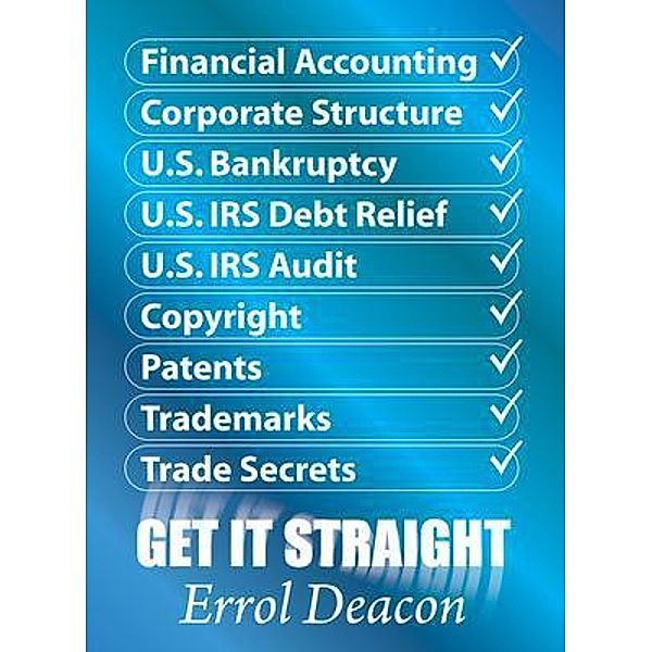 Financial Accounting, Corporate Structure, U.S. Bankruptcy, U.S. IRS Debt Relief, U.S. IRS Audit, Copyright, Patents, Trademarks, Trade Secrets   GET IT STRAIGHT, Errol Deacon