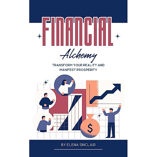 Financial Alchemy: Transform Your Reality and Manifest Prosperity, Elena Sinclair