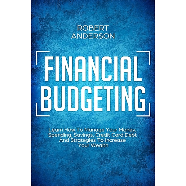 Financial Budgeting Learn How To Manage Your Money, Spending, Savings, Credit Card Debt And Strategies To Increase Your Wealth, Robert Anderson