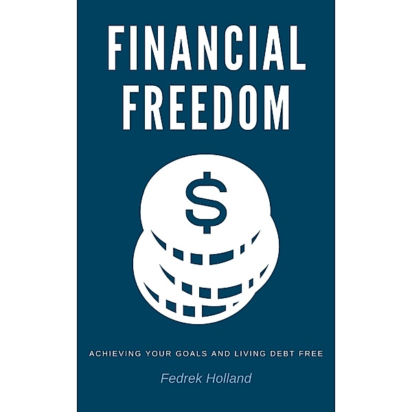 Financial Freedom: Achieving Your Goals and Living Debt Free, Fedrek Holland